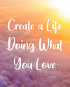 Create a Life Doing What You Love ~ COURSE + ENERGETIC ALCHEMY